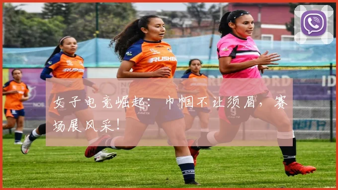 女子电竞崛起:巾帼不让须眉,赛场展风采!