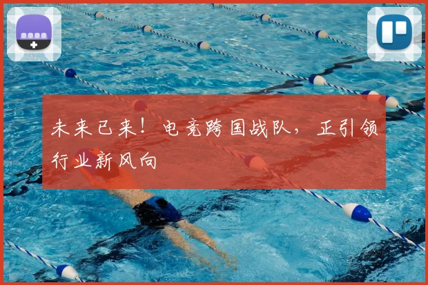 未来已来！电竞跨国战队，正引领行业新风向