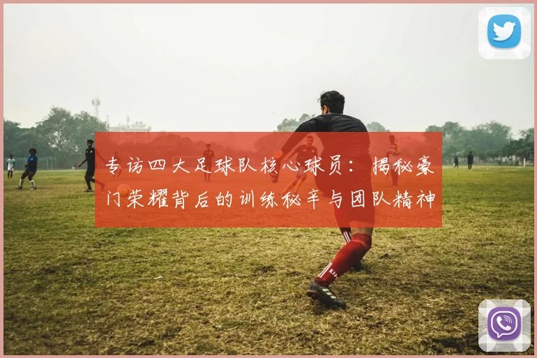 专访四大足球队核心球员:揭秘豪门荣耀背后的训练秘辛与团队精神