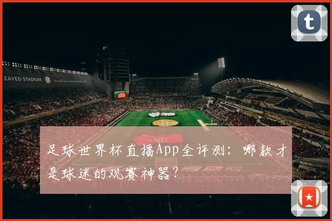足球世界杯直播App全评测：哪款才是球迷的观赛神器？