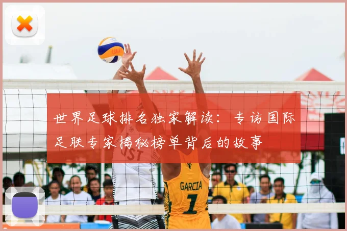 世界足球排名独家解读：专访国际足联专家揭秘榜单背后的故事
