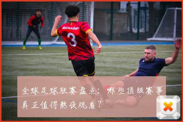 全球足球联赛盘点：哪些顶级赛事真正值得熬夜观看？