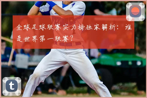 全球足球联赛实力榜独家解析：谁是世界第一联赛？