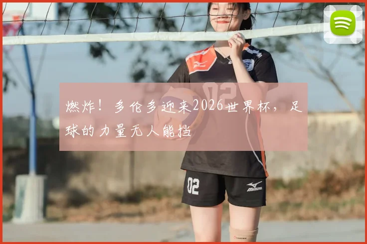 燃炸！多伦多迎来2026世界杯，足球的力量无人能挡