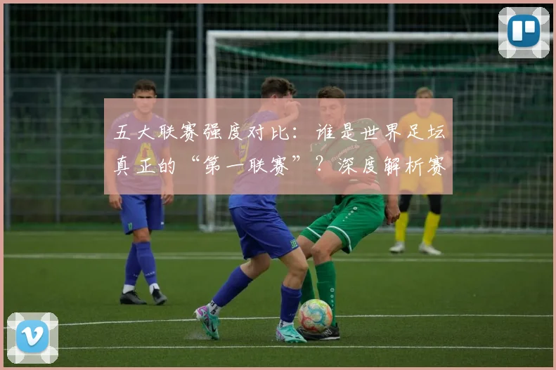 五大联赛强度对比：谁是世界足坛真正的“第一联赛”？深度解析赛程、对抗与竞技水平