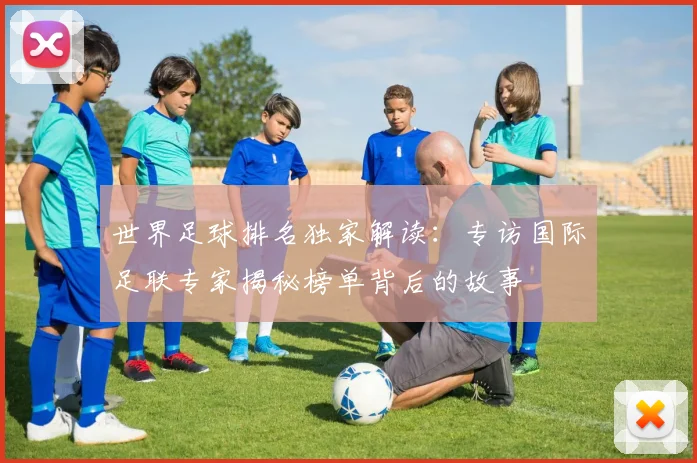 世界足球排名独家解读：专访国际足联专家揭秘榜单背后的故事