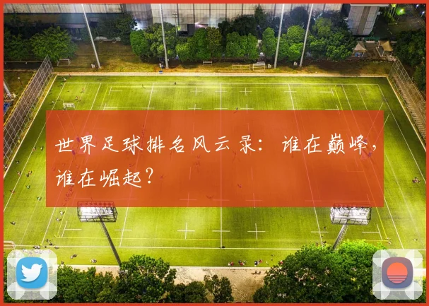 世界足球排名风云录:谁在巅峰,谁在崛起?