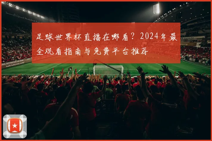 足球世界杯直播在哪看？2024年最全观看指南与免费平台推荐