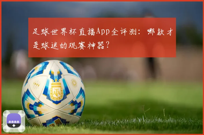 足球世界杯直播App全评测：哪款才是球迷的观赛神器？