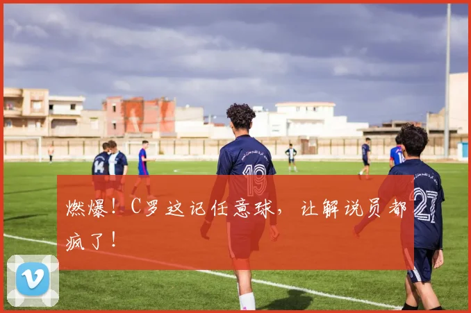燃爆!C罗这记任意球,让解说员都疯了!