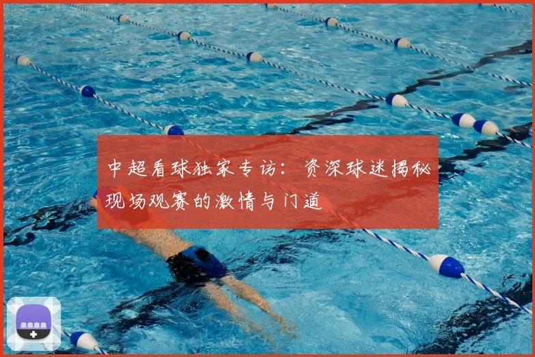 中超看球独家专访:资深球迷揭秘现场观赛的激情与门道