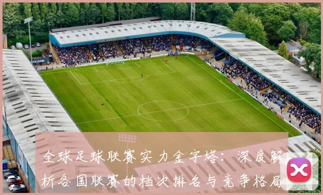 全球足球联赛实力金字塔：深度解析各国联赛的档次排名与竞争格局
