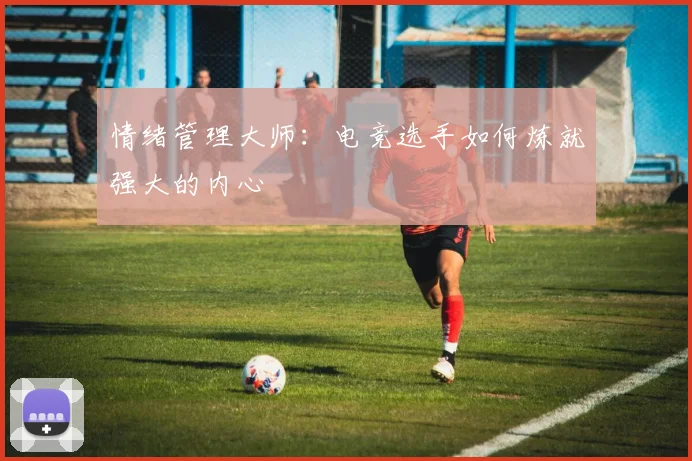 情绪管理大师：电竞选手如何炼就强大的内心