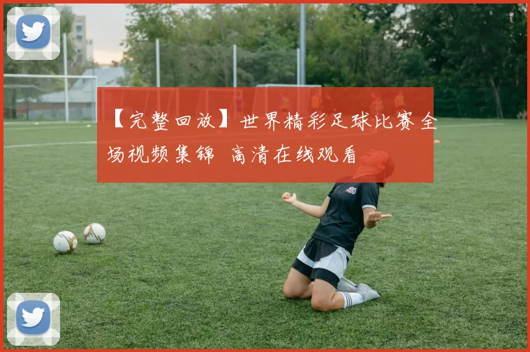 【完整回放】世界精彩足球比赛全场视频集锦 高清在线观看